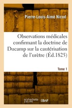 portada Observations médicales confirmant la doctrine de Ducamp sur la cautérisation de l'urètre. Tome 1 (in French)