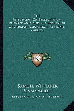 portada the settlement of germantown, pennsylvania and the beginning of german emigration to north america (en Inglés)