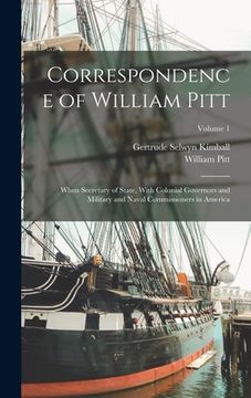 portada Correspondence of William Pitt: When Secretary of State, With Colonial Governors and Military and Naval Commissioners in America; Volume 1 (en Inglés)