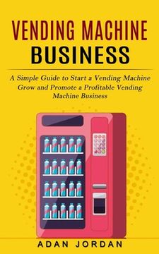 portada Vending Machine Business: A Simple Guide to Start a Vending Machine (Grow and Promote a Profitable Vending Machine Business) (en Inglés)