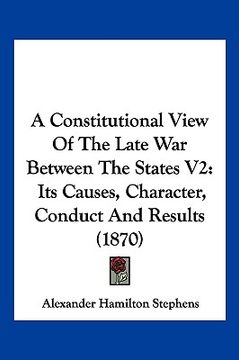 portada a constitutional view of the late war between the states v2: its causes, character, conduct and results (1870) (en Inglés)