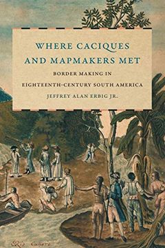 portada Where Caciques and Mapmakers Met: Border Making in Eighteenth-Century South America (The David j. Weber Series in the new Borderlands History) (in English)