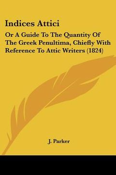 portada indices attici: or a guide to the quantity of the greek penultima, chiefly with reference to attic writers (1824) (en Inglés)
