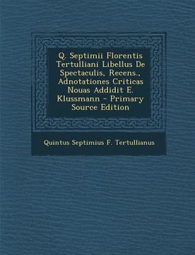 portada Q. Septimii Florentis Tertulliani Libellus de Spectaculis, Recens., Adnotationes Criticas Nouas Addidit E. Klussmann (in Latin)