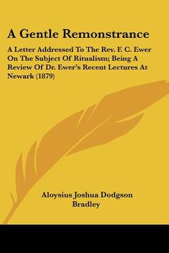 portada a gentle remonstrance: a letter addressed to the rev. f. c. ewer on the subject of ritualism; being a review of dr. ewer's recent lectures at