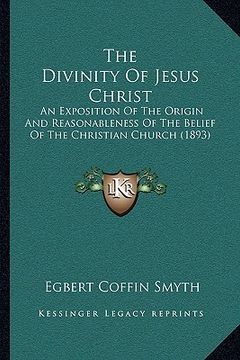 portada the divinity of jesus christ: an exposition of the origin and reasonableness of the belief of the christian church (1893) (en Inglés)