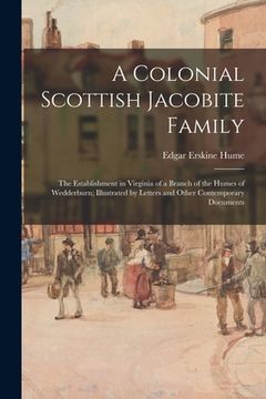 portada A Colonial Scottish Jacobite Family; the Establishment in Virginia of a Branch of the Humes of Wedderburn; Illustrated by Letters and Other Contempora (en Inglés)