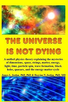 portada The Universe is not Dying: A Unified Physics Theory Explaining the Mysteries of Dimensions, Space, Strings, Matter, Energy, Light, Time, Particle. Holes, Quasars, and the Energy-Matter Cycle (in English)