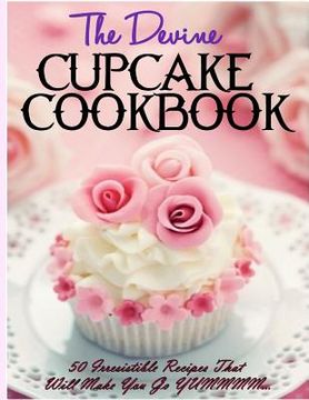 portada The Devine Cupcake Cookbook: 50 Irresistible Recipes That Will Make You Go YUMMMM... (en Inglés)