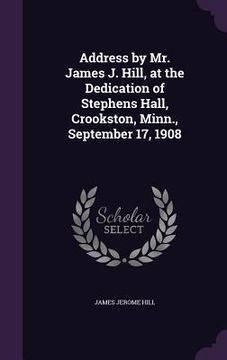 portada Address by Mr. James J. Hill, at the Dedication of Stephens Hall, Crookston, Minn., September 17, 1908
