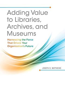 portada Adding Value to Libraries, Archives, and Museums: Harnessing the Force That Drives Your Organization'S Future (en Inglés)