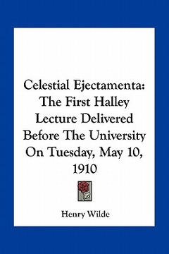 portada celestial ejectamenta: the first halley lecture delivered before the university on tuesday, may 10, 1910 (en Inglés)