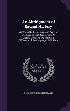 portada An Abridgment of Sacred History: Written in the Latin Language. With an Interlined English Translation; As Closely Literal As the Idiomatic Difference (en Inglés)