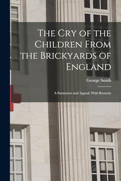 portada The cry of the Children From the Brickyards of England: A Statement and Appeal, With Remedy (en Inglés)