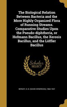 portada The Biological Relation Between Bacteria and the More Highly Organized Flora of Running Streams. Comparative Studies Upon the Pseudo-diphtheria, or Ho (en Inglés)