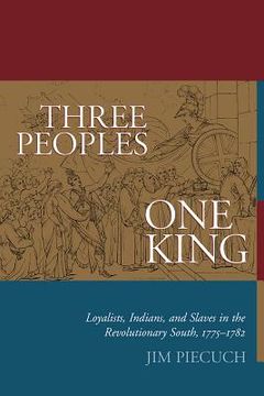 portada three peoples, one king: loyalists, indians, and slaves in the american revolutionary south, 1775-1782