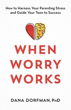 portada When Worry Works: How to Harness Your Parenting Stress and Guide Your Teen to Success (en Inglés)