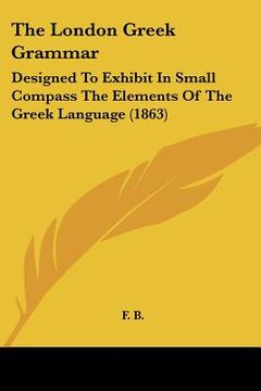 portada the london greek grammar: designed to exhibit in small compass the elements of the greek language (1863)