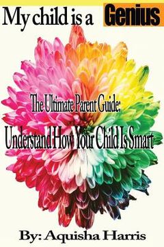 portada My Child Is a Genius: The Ultimate Parent Guide: Understand How Your Child Is Smart (en Inglés)