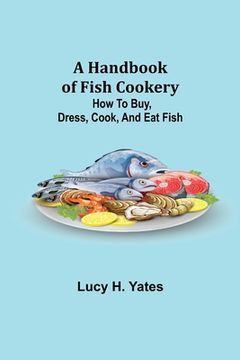 portada A Handbook of Fish Cookery: How to buy, dress, cook, and eat fish (en Inglés)