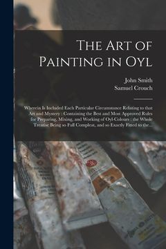 portada The Art of Painting in Oyl: Wherein is Included Each Particular Circumstance Relating to That Art and Mystery: Containing the Best and Most Approv (en Inglés)