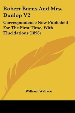portada robert burns and mrs. dunlop v2: correspondence now published for the first time, with elucidations (1898)