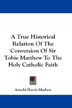 portada a true historical relation of the conversion of sir tobie matthew to the holy catholic faith (en Inglés)