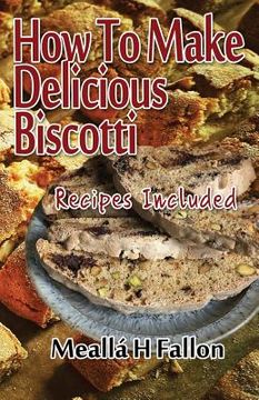portada How To Make Delicious Biscotti: Recipes Included (en Inglés)
