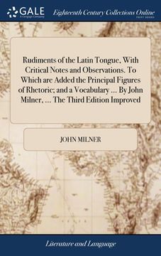 portada Rudiments of the Latin Tongue, With Critical Notes and Observations. To Which are Added the Principal Figures of Rhetoric; and a Vocabulary ... By Joh