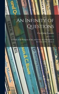 portada An Infinity of Questions; a Study of the Religion of Art, and of the Art of Religion in the Lives of Five Women (en Inglés)