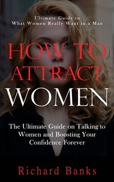 portada How to Attract Women: Ultimate Guide to What Women Really Want in a Man (The Ultimate Guide on Talking to Women and Boosting Your Confidence (en Inglés)