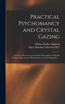 portada Practical Psychomancy and Crystal Gazing: a Course of Lessons on the Psychic Phenomena of Distant Sensing, Clairvoyance, Psychometry, Crystal Gazing, (en Inglés)