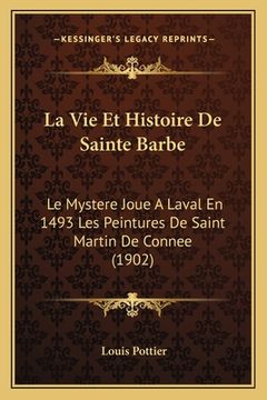 portada La Vie Et Histoire De Sainte Barbe: Le Mystere Joue A Laval En 1493 Les Peintures De Saint Martin De Connee (1902) (in French)