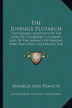 portada the juvenile plutarch the juvenile plutarch: containing accounts of the lives of celebrated children, andcontaining accounts of the lives of celebrate