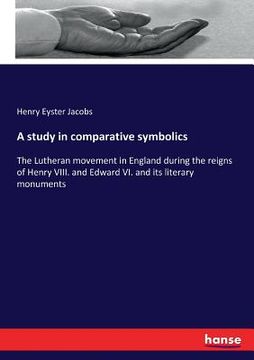 portada A study in comparative symbolics: The Lutheran movement in England during the reigns of Henry VIII. and Edward VI. and its literary monuments (en Inglés)