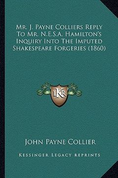 portada mr. j. payne colliers reply to mr. n.e.s.a. hamilton's inquiry into the imputed shakespeare forgeries (1860) (en Inglés)