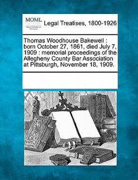 portada thomas woodhouse bakewell: born october 27, 1861, died july 7, 1909: memorial proceedings of the allegheny county bar association at pittsburgh,