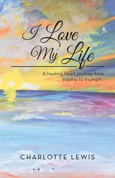 portada I Love My Life: A healing heart journey from trauma to triumph.. (en Inglés)