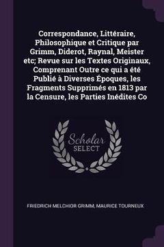 portada Correspondance, Littéraire, Philosophique et Critique par Grimm, Diderot, Raynal, Meister etc; Revue sur les Textes Originaux, Comprenant Outre ce qui (in English)