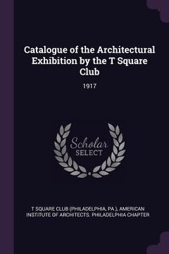portada Catalogue of the Architectural Exhibition by the T Square Club: 1917 (en Inglés)