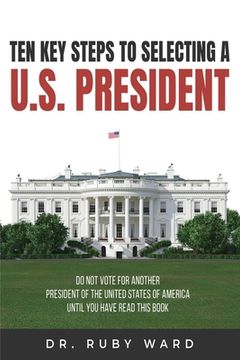 portada Ten Key Steps to Selecting a U.S. President: Do Not Vote for Another President of the United States of America until You Have Read This Book (en Inglés)