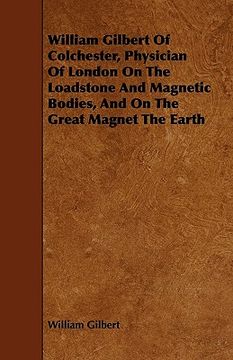 portada william gilbert of colchester, physician of london on the loadstone and magnetic bodies, and on the great magnet the earth