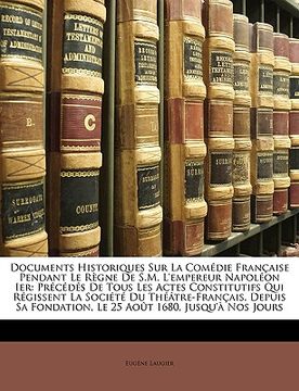 portada Documents Historiques Sur La Comédie Française Pendant Le Règne De S.M. L'empereur Napoléon Ier: Précédés De Tous Les Actes Constitutifs Qui Régissent (en Francés)