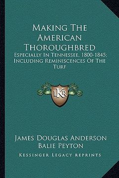 portada making the american thoroughbred: especially in tennessee, 1800-1845; including reminiscences especially in tennessee, 1800-1845; including reminiscen