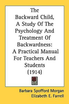 portada the backward child, a study of the psychology and treatment of backwardness: a practical manual for teachers and students (1914) (en Inglés)