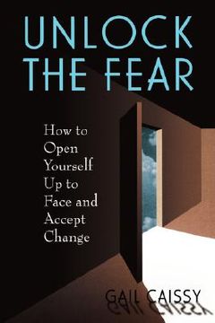 portada unlock the fear: how to open yourself up to face and accept change (en Inglés)