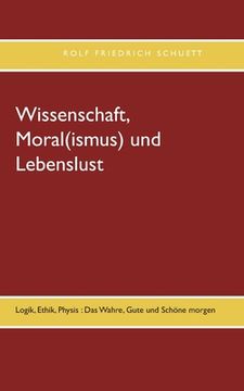 portada Wissenschaft, Moral(Ismus) und Lebenslust: Logik, Ethik, Physis: Das Wahre, Gute und Schã Â¶Ne Morgen (German Edition) [Soft Cover ] (en Alemán)