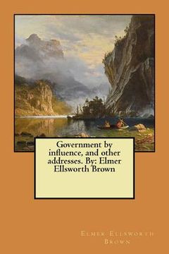 portada Government by influence, and other addresses. By: Elmer Ellsworth Brown