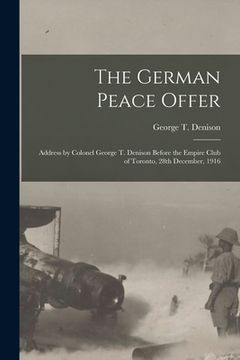 portada The German Peace Offer [microform]: Address by Colonel George T. Denison Before the Empire Club of Toronto, 28th December, 1916 (en Inglés)