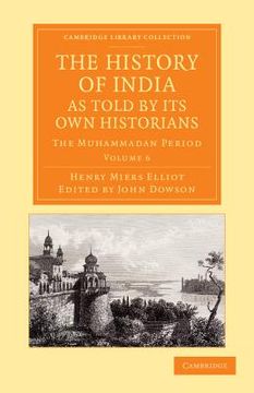portada The History of India, as Told by its own Historians: The Muhammadan Period (Cambridge Library Collection - Perspectives From the Royal Asiatic Society) (Volume 6) (en Inglés)